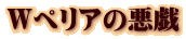 Wペリアの悪戯