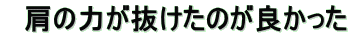 肩の力が抜けたのが良かった