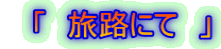 　「　旅路にて　」