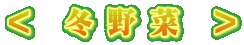 < 冬 野 菜 >