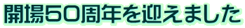 開場５０周年を迎えました